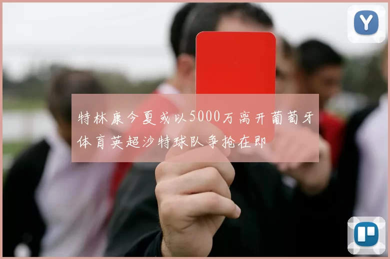 特林康今夏或以5000万离开葡萄牙体育英超沙特球队争抢在即