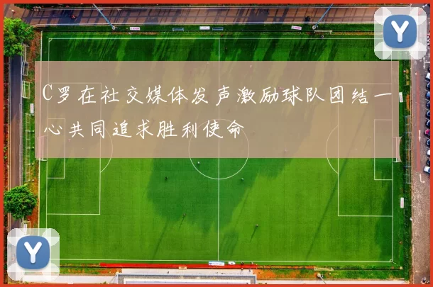 C罗在社交媒体发声激励球队团结一心共同追求胜利使命