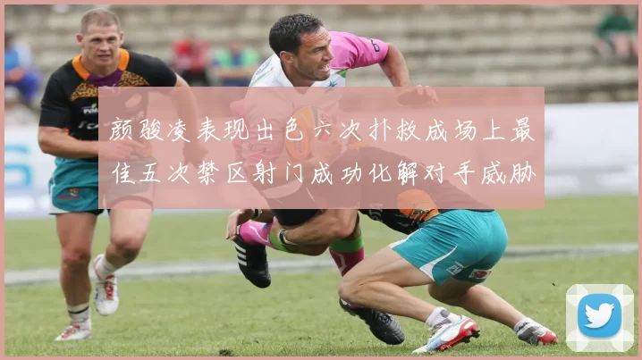 颜骏凌表现出色六次扑救成场上最佳五次禁区射门成功化解对手威胁