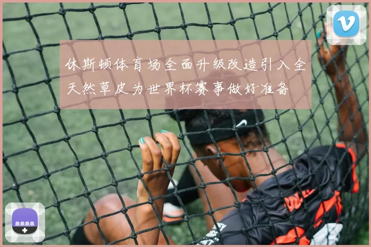 休斯顿体育场全面升级改造引入全天然草皮为世界杯赛事做好准备