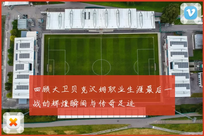 回顾大卫贝克汉姆职业生涯最后一战的辉煌瞬间与传奇足迹