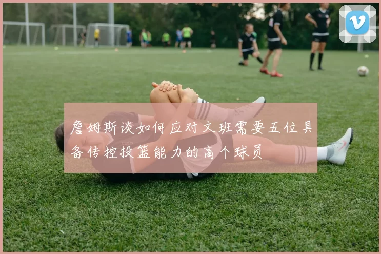 詹姆斯谈如何应对文班需要五位具备传控投篮能力的高个球员