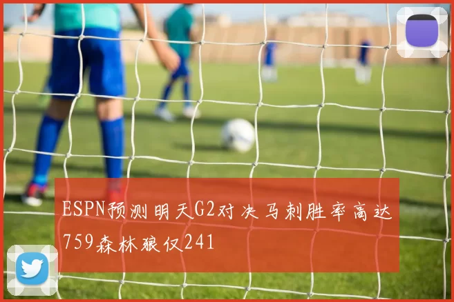 ESPN预测明天G2对决马刺胜率高达759森林狼仅241