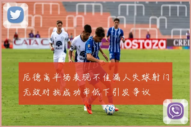厄德高半场表现不佳漏人失球射门无效对抗成功率低下引发争议
