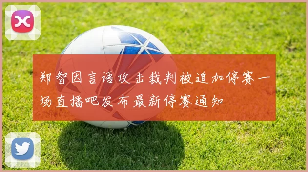 郑智因言语攻击裁判被追加停赛一场直播吧发布最新停赛通知