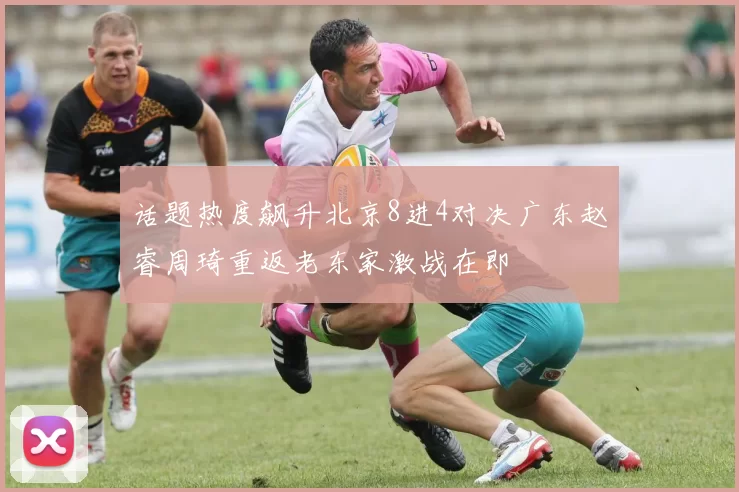 话题热度飙升北京8进4对决广东赵睿周琦重返老东家激战在即