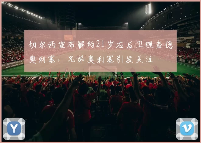 切尔西宣布解约21岁右后卫理查德奥利塞，兄弟奥利塞引发关注