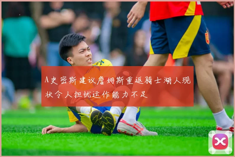 A史密斯建议詹姆斯重返骑士湖人现状令人担忧运作能力不足