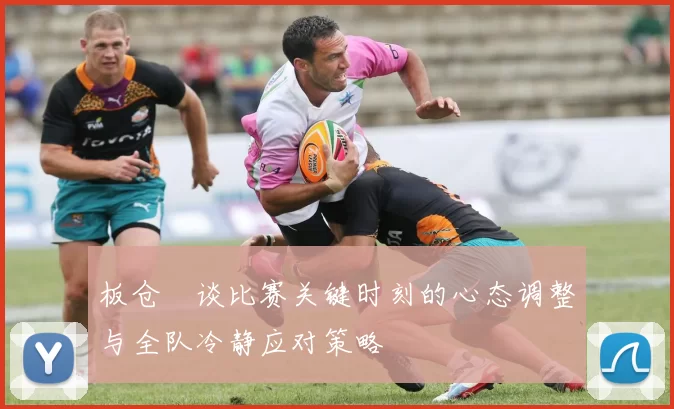 板仓滉谈比赛关键时刻的心态调整与全队冷静应对策略