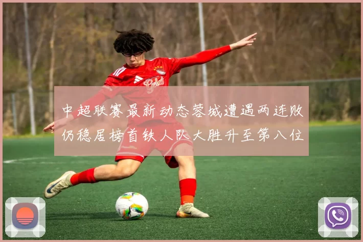中超联赛最新动态蓉城遭遇两连败仍稳居榜首铁人队大胜升至第八位