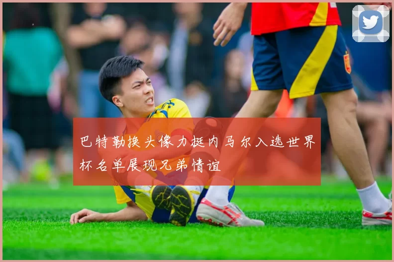 巴特勒换头像力挺内马尔入选世界杯名单展现兄弟情谊