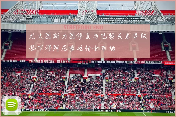 尤文图斯力图修复与巴黎关系争取签下穆阿尼重返转会市场