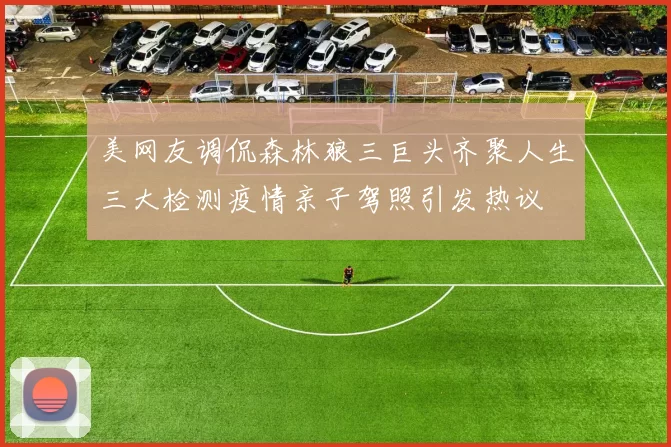 美网友调侃森林狼三巨头齐聚人生三大检测疫情亲子驾照引发热议
