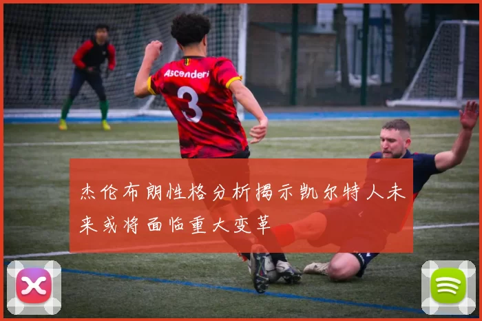 杰伦布朗性格分析揭示凯尔特人未来或将面临重大变革