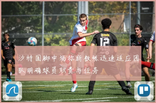 沙特国脚中场称新教练迅速适应团队明确球员职责与任务
