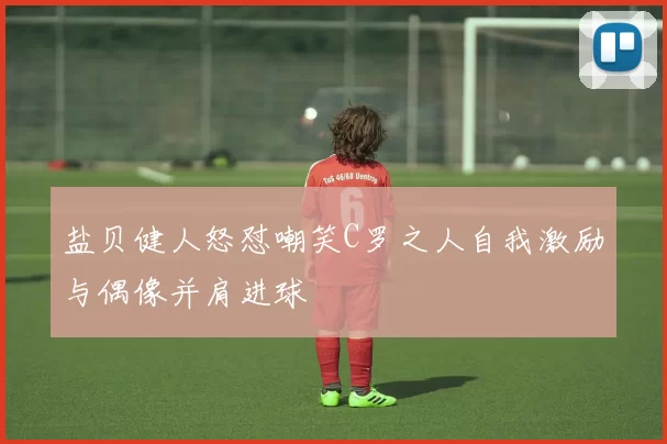 盐贝健人怒怼嘲笑C罗之人自我激励与偶像并肩进球