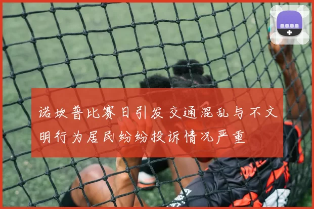 诺坎普比赛日引发交通混乱与不文明行为居民纷纷投诉情况严重
