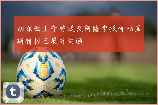 切尔西上午将提交阿隆索报价帕莱斯特拉已展开沟通