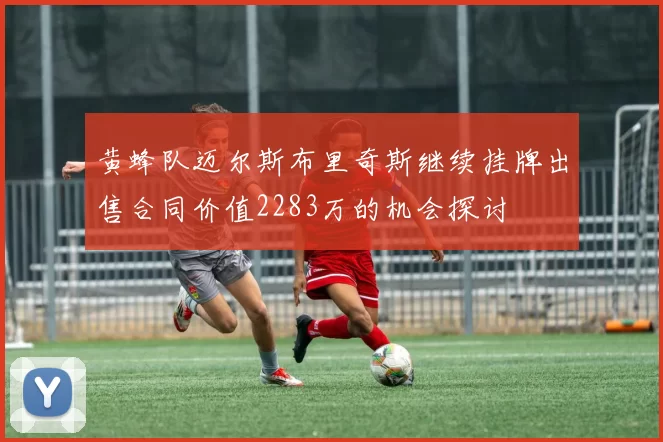 黄蜂队迈尔斯布里奇斯继续挂牌出售合同价值2283万的机会探讨