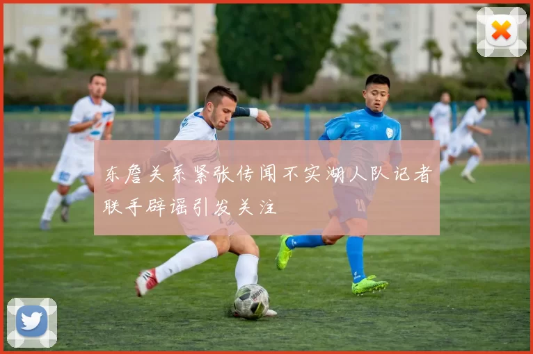 东詹关系紧张传闻不实湖人队记者联手辟谣引发关注