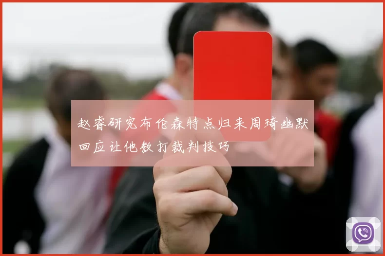 赵睿研究布伦森特点归来周琦幽默回应让他教打裁判技巧