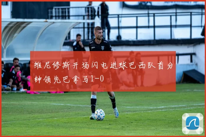 维尼修斯开场闪电进球巴西队首分钟领先巴拿马1-0