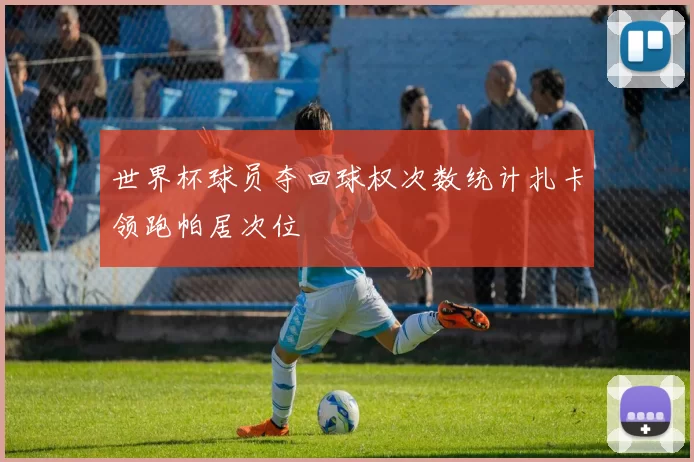 世界杯球员夺回球权次数统计扎卡领跑帕居次位