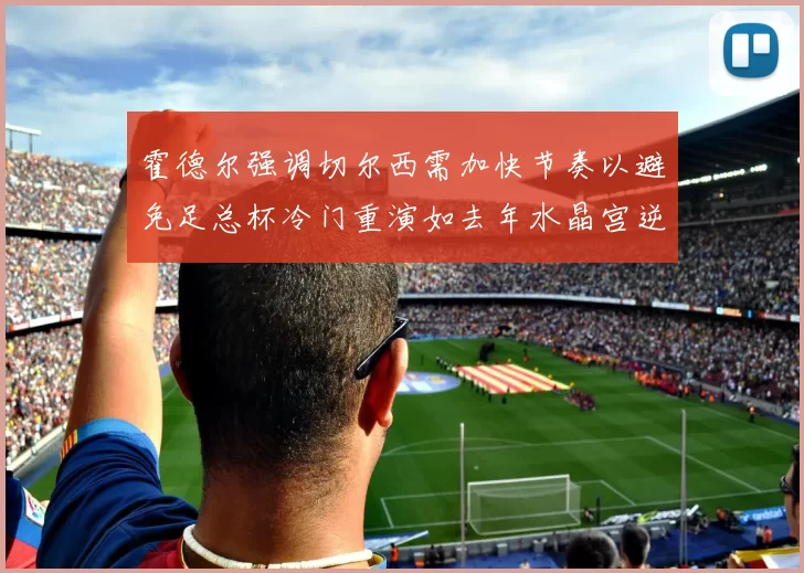 霍德尔强调切尔西需加快节奏以避免足总杯冷门重演如去年水晶宫逆袭曼城