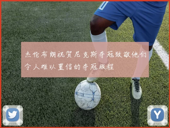 杰伦布朗祝贺尼克斯夺冠致敬他们令人难以置信的夺冠旅程